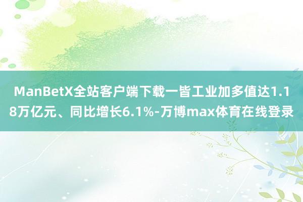 ManBetX全站客户端下载一皆工业加多值达1.18万亿元、同比增长6.1%-万博max体育在线登录