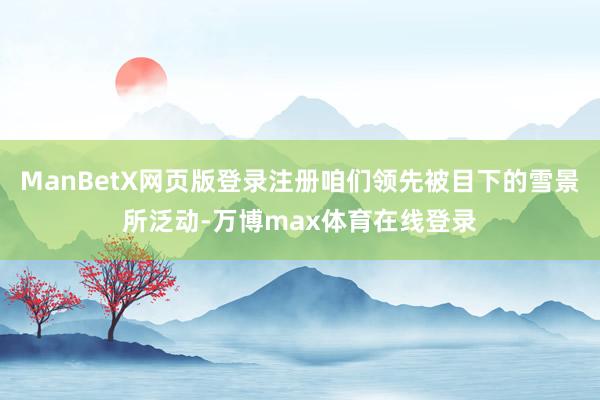 ManBetX网页版登录注册咱们领先被目下的雪景所泛动-万博max体育在线登录