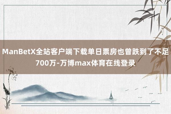 ManBetX全站客户端下载单日票房也曾跌到了不足700万-万博max体育在线登录