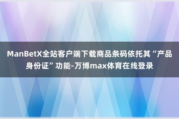 ManBetX全站客户端下载商品条码依托其“产品身份证”功能-万博max体育在线登录