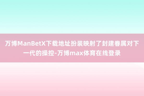 万博ManBetX下载地址扮装映射了封建眷属对下一代的操控-万博max体育在线登录