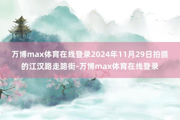 万博max体育在线登录　　2024年11月29日拍摄的江汉路走路街-万博max体育在线登录