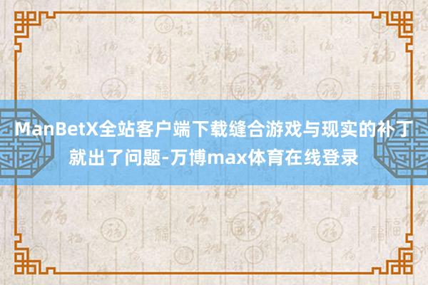 ManBetX全站客户端下载缝合游戏与现实的补丁就出了问题-万博max体育在线登录