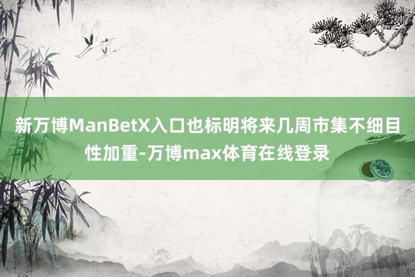 新万博ManBetX入口也标明将来几周市集不细目性加重-万博max体育在线登录