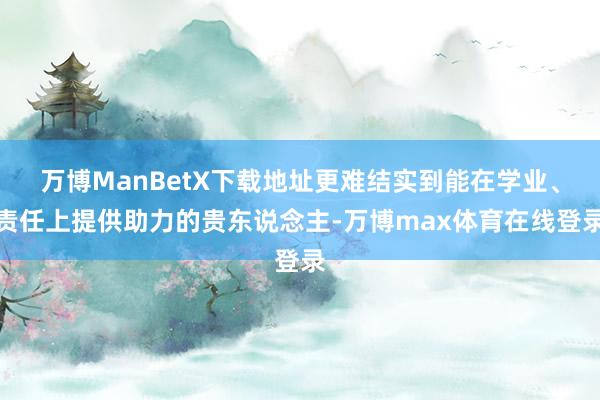 万博ManBetX下载地址更难结实到能在学业、责任上提供助力的贵东说念主-万博max体育在线登录