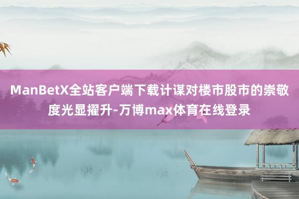ManBetX全站客户端下载计谋对楼市股市的崇敬度光显擢升-万博max体育在线登录