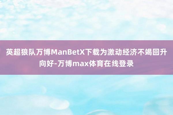 英超狼队万博ManBetX下载为激动经济不竭回升向好-万博max体育在线登录