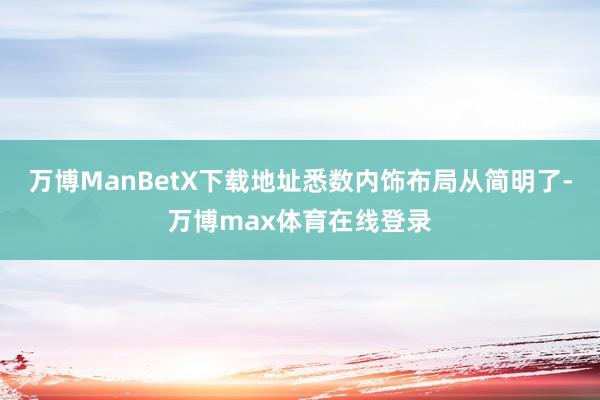 万博ManBetX下载地址悉数内饰布局从简明了-万博max体育在线登录