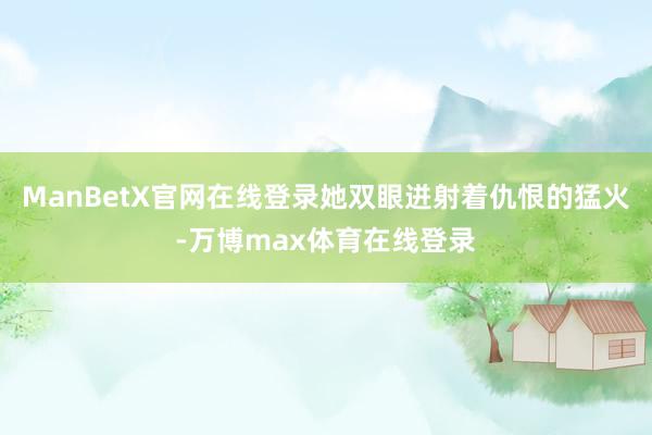 ManBetX官网在线登录她双眼迸射着仇恨的猛火-万博max体育在线登录