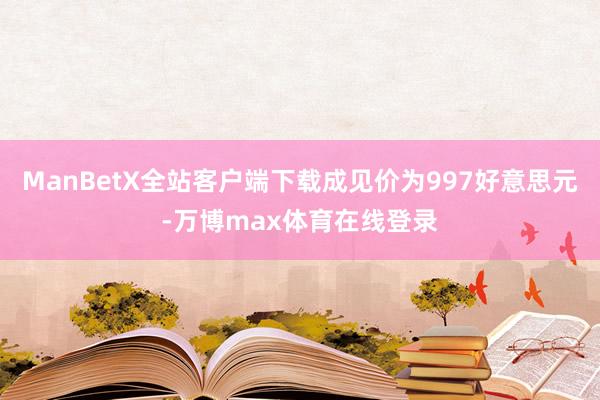 ManBetX全站客户端下载成见价为997好意思元-万博max体育在线登录