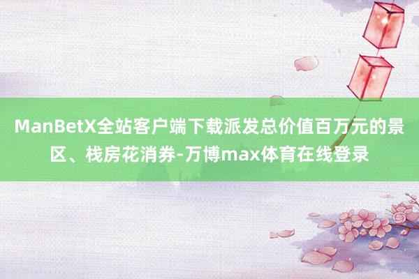 ManBetX全站客户端下载派发总价值百万元的景区、栈房花消券-万博max体育在线登录