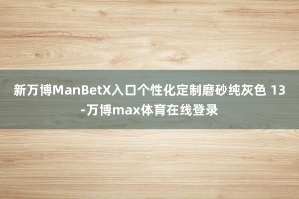 新万博ManBetX入口个性化定制磨砂纯灰色 13-万博max体育在线登录