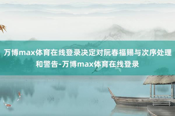 万博max体育在线登录决定对阮春福赐与次序处理和警告-万博max体育在线登录