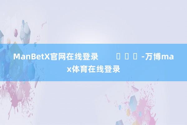 ManBetX官网在线登录        			-万博max体育在线登录