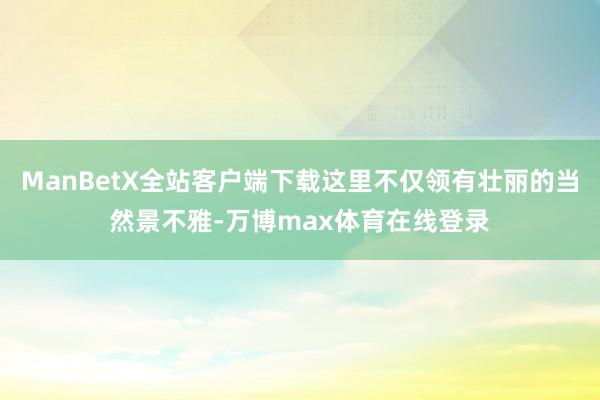 ManBetX全站客户端下载这里不仅领有壮丽的当然景不雅-万博max体育在线登录