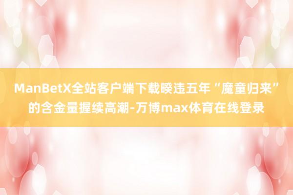 ManBetX全站客户端下载暌违五年“魔童归来”的含金量握续高潮-万博max体育在线登录