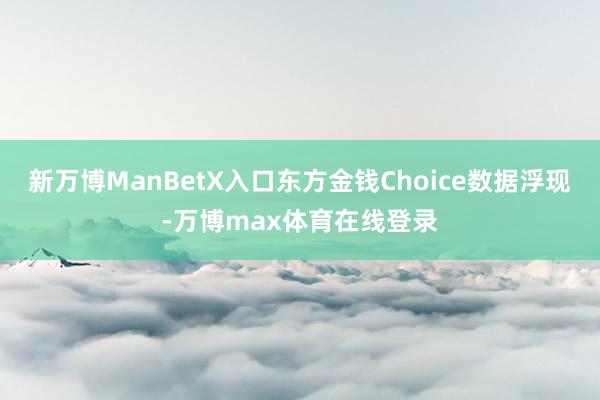 新万博ManBetX入口东方金钱Choice数据浮现-万博max体育在线登录