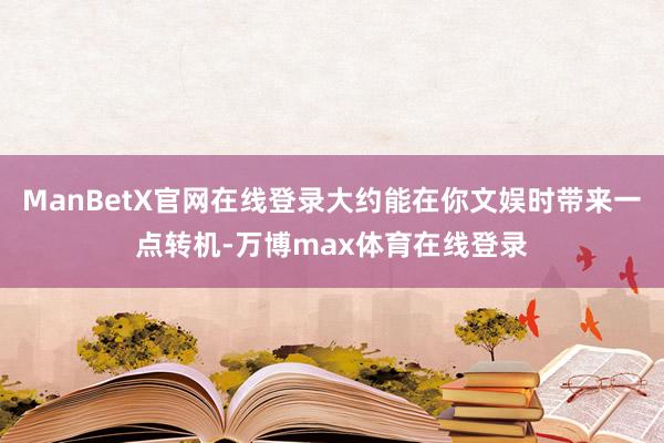 ManBetX官网在线登录大约能在你文娱时带来一点转机-万博max体育在线登录