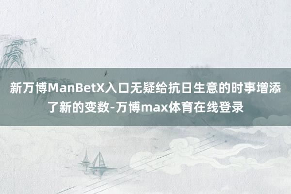 新万博ManBetX入口无疑给抗日生意的时事增添了新的变数-万博max体育在线登录