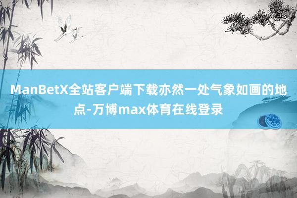 ManBetX全站客户端下载亦然一处气象如画的地点-万博max体育在线登录