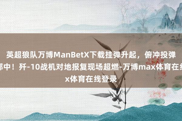 英超狼队万博ManBetX下载挂弹升起，俯冲投弹一击掷中！歼-10战机对地报复现场超燃-万博max体育在线登录