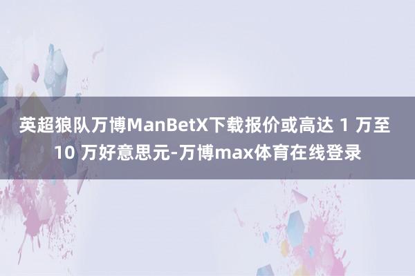 英超狼队万博ManBetX下载报价或高达 1 万至 10 万好意思元-万博max体育在线登录