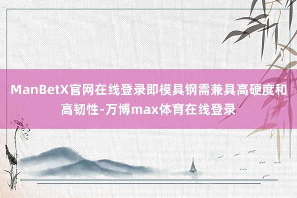 ManBetX官网在线登录即模具钢需兼具高硬度和高韧性-万博max体育在线登录