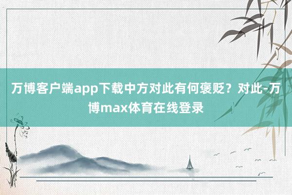 万博客户端app下载中方对此有何褒贬？对此-万博max体育在线登录