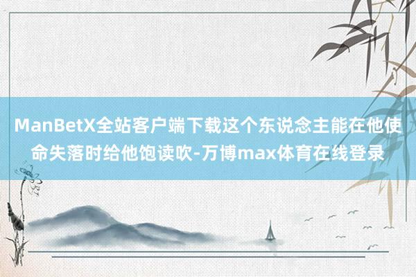 ManBetX全站客户端下载这个东说念主能在他使命失落时给他饱读吹-万博max体育在线登录