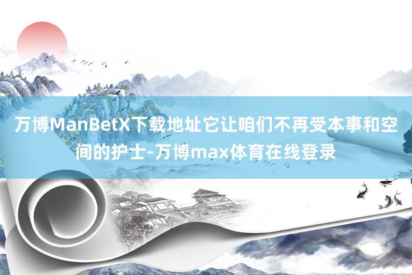 万博ManBetX下载地址它让咱们不再受本事和空间的护士-万博max体育在线登录