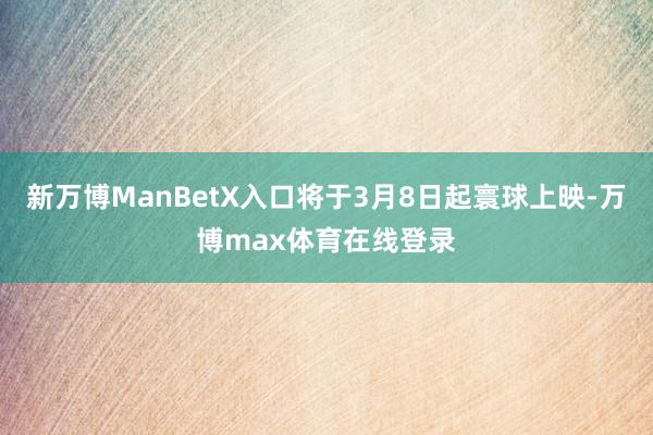 新万博ManBetX入口将于3月8日起寰球上映-万博max体育在线登录