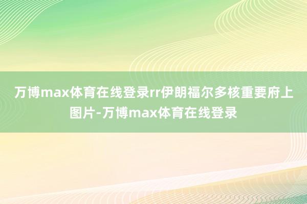 万博max体育在线登录rr　　伊朗福尔多核重要府上图片-万博max体育在线登录