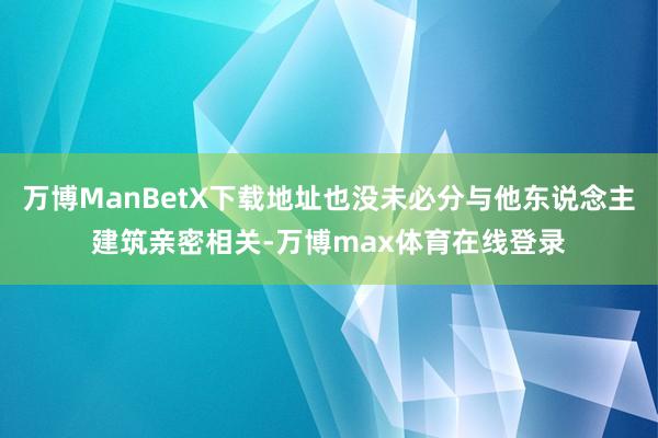 万博ManBetX下载地址也没未必分与他东说念主建筑亲密相关-万博max体育在线登录