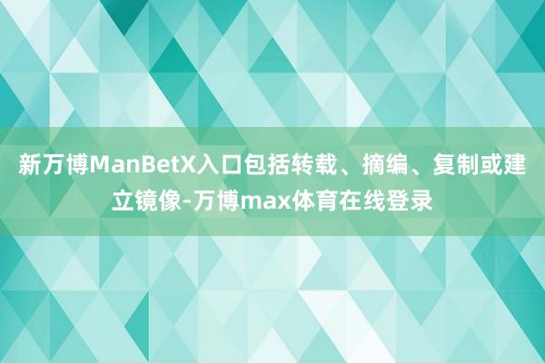新万博ManBetX入口包括转载、摘编、复制或建立镜像-万博max体育在线登录