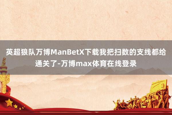 英超狼队万博ManBetX下载我把扫数的支线都给通关了-万博max体育在线登录