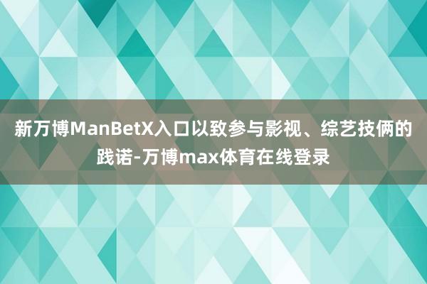 新万博ManBetX入口以致参与影视、综艺技俩的践诺-万博max体育在线登录
