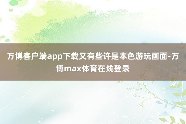 万博客户端app下载又有些许是本色游玩画面-万博max体育在线登录