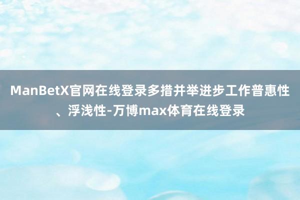 ManBetX官网在线登录多措并举进步工作普惠性、浮浅性-万博max体育在线登录