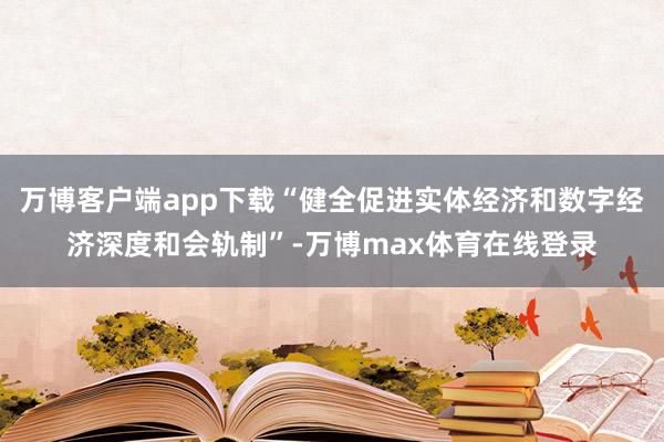 万博客户端app下载“健全促进实体经济和数字经济深度和会轨制”-万博max体育在线登录