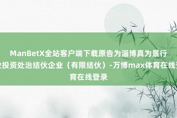 ManBetX全站客户端下载原告为淄博真为景行创业投资处治结伙企业（有限结伙）-万博max体育在线登录