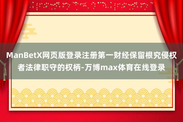 ManBetX网页版登录注册第一财经保留根究侵权者法律职守的权柄-万博max体育在线登录