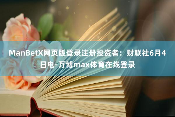 ManBetX网页版登录注册投资者：财联社6月4日电-万博max体育在线登录