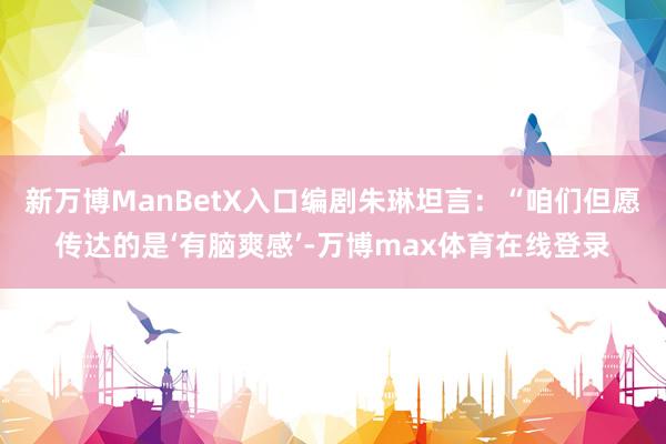 新万博ManBetX入口编剧朱琳坦言：“咱们但愿传达的是‘有脑爽感’-万博max体育在线登录