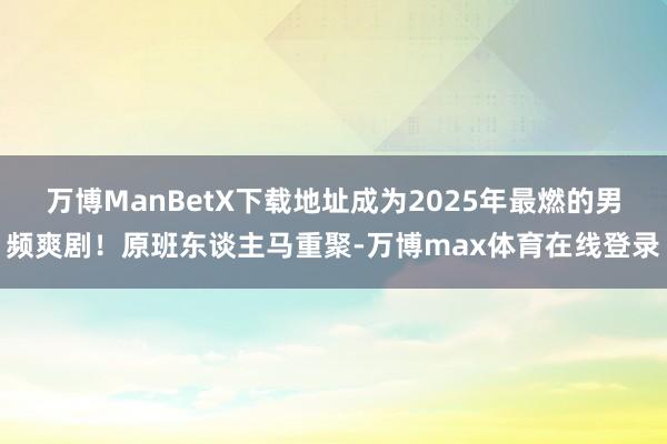 万博ManBetX下载地址成为2025年最燃的男频爽剧！原班东谈主马重聚-万博max体育在线登录