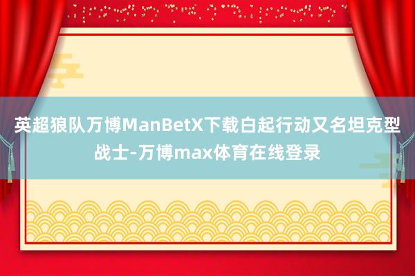 英超狼队万博ManBetX下载白起行动又名坦克型战士-万博max体育在线登录