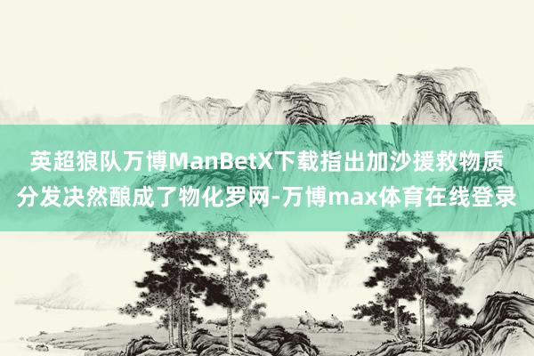 英超狼队万博ManBetX下载指出加沙援救物质分发决然酿成了物化罗网-万博max体育在线登录