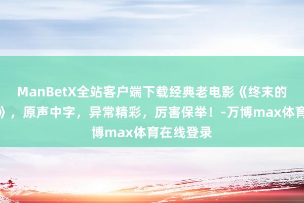 ManBetX全站客户端下载经典老电影《终末的盘算推算》，原声中字，异常精彩，厉害保举！-万博max体育在线登录
