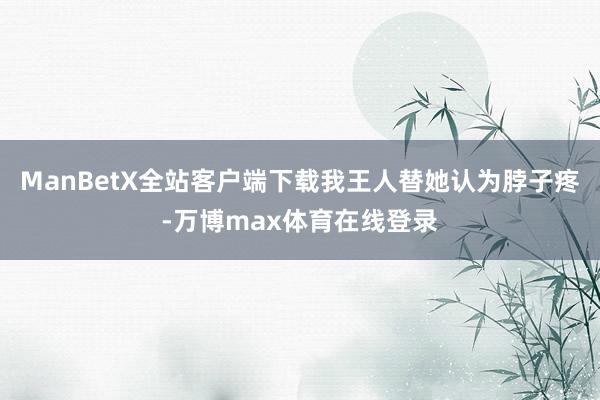 ManBetX全站客户端下载我王人替她认为脖子疼-万博max体育在线登录