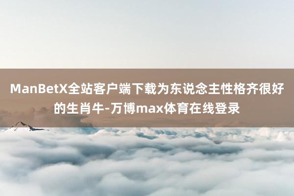 ManBetX全站客户端下载为东说念主性格齐很好的生肖牛-万博max体育在线登录
