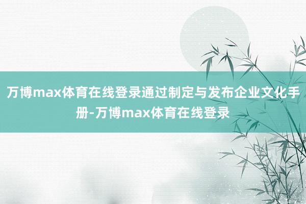 万博max体育在线登录通过制定与发布企业文化手册-万博max体育在线登录